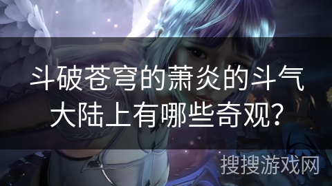 斗破苍穹的萧炎的斗气大陆上有哪些奇观？