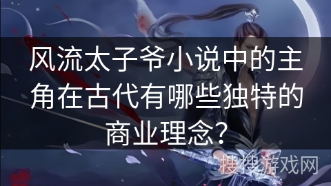 风流太子爷小说中的主角在古代有哪些独特的商业理念？