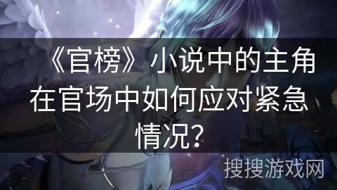 《官榜》小说中的主角在官场中如何应对紧急情况？