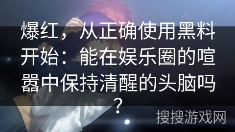 爆红，从正确使用黑料开始：能在娱乐圈的喧嚣中保持清醒的头脑吗？
