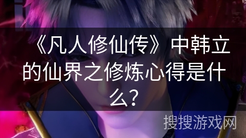 《凡人修仙传》中韩立的仙界之修炼心得是什么？