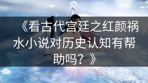 《看古代宫廷之红颜祸水小说对历史认知有帮助吗？》