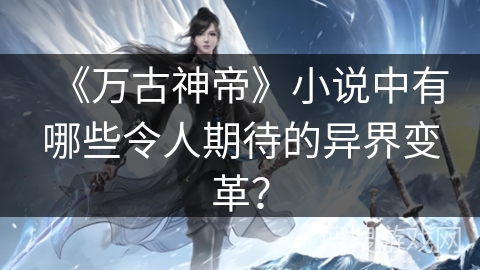 《万古神帝》小说中有哪些令人期待的异界变革？