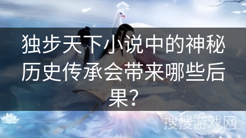 独步天下小说中的神秘历史传承会带来哪些后果？