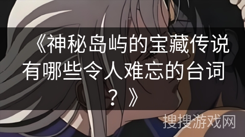 《神秘岛屿的宝藏传说有哪些令人难忘的台词？》