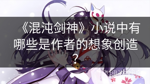 《混沌剑神》小说中有哪些是作者的想象创造？
