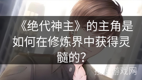 《绝代神主》的主角是如何在修炼界中获得灵髓的？