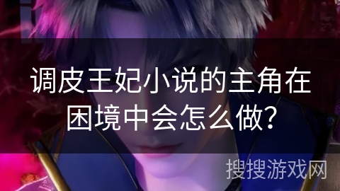 调皮王妃小说的主角在困境中会怎么做？