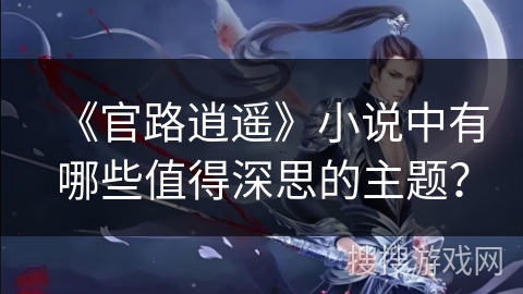 《官路逍遥》小说中有哪些值得深思的主题？