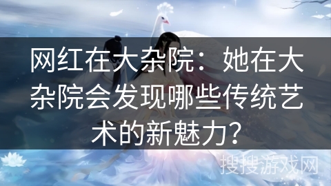 网红在大杂院：她在大杂院会发现哪些传统艺术的新魅力？