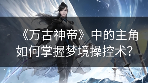 《万古神帝》中的主角如何掌握梦境操控术？