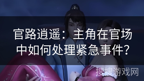 官路逍遥：主角在官场中如何处理紧急事件？