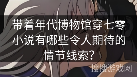 带着年代博物馆穿七零小说有哪些令人期待的情节线索？