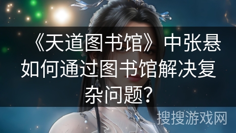 《天道图书馆》中张悬如何通过图书馆解决复杂问题？