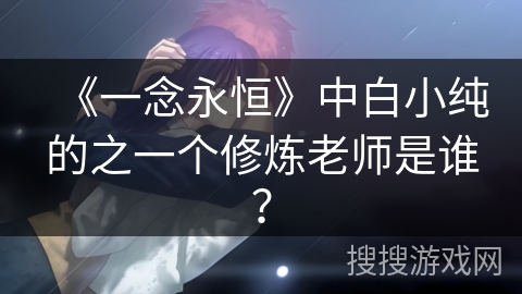 《一念永恒》中白小纯的之一个修炼老师是谁？
