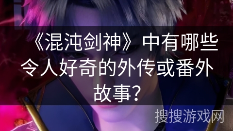 《混沌剑神》中有哪些令人好奇的外传或番外故事？