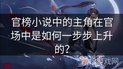 官榜小说中的主角在官场中是如何一步步上升的？