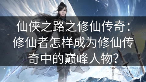 仙侠之路之修仙传奇：修仙者怎样成为修仙传奇中的巅峰人物？