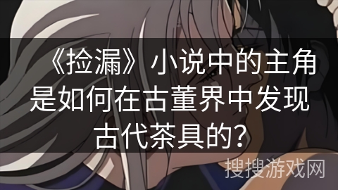 《捡漏》小说中的主角是如何在古董界中发现古代茶具的？