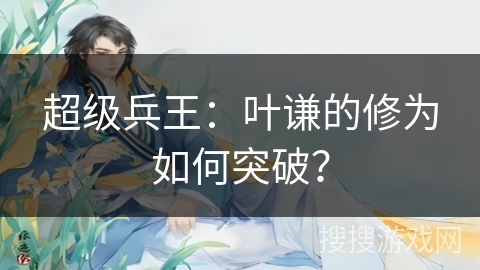 超级兵王：叶谦的修为如何突破？