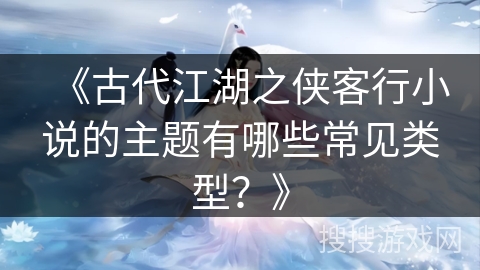 《古代江湖之侠客行小说的主题有哪些常见类型？》