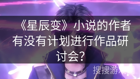 《星辰变》小说的作者有没有计划进行作品研讨会？