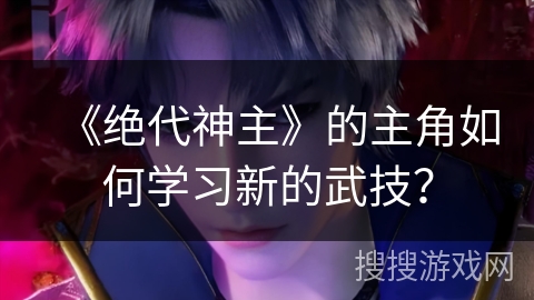 《绝代神主》的主角如何学习新的武技？