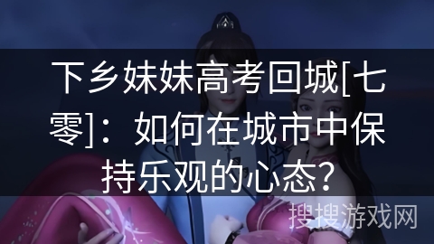 下乡妹妹高考回城[七零]：如何在城市中保持乐观的心态？