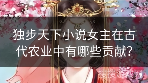 独步天下小说女主在古代农业中有哪些贡献？