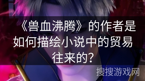 《兽血沸腾》的作者是如何描绘小说中的贸易往来的？