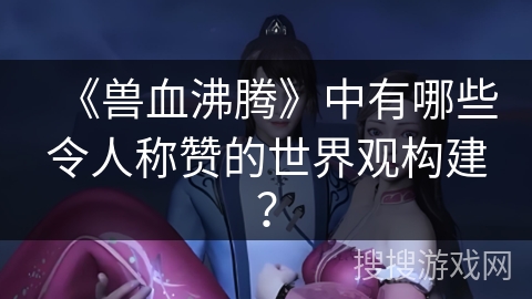 《兽血沸腾》中有哪些令人称赞的世界观构建？