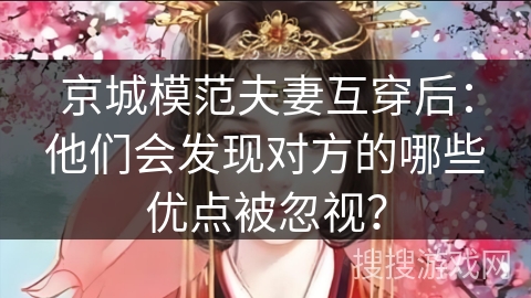 京城模范夫妻互穿后：他们会发现对方的哪些优点被忽视？