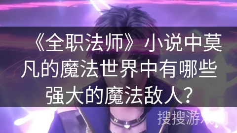 《全职法师》小说中莫凡的魔法世界中有哪些强大的魔法敌人？