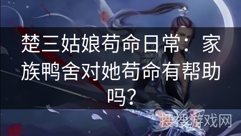 楚三姑娘苟命日常：家族鸭舍对她苟命有帮助吗？