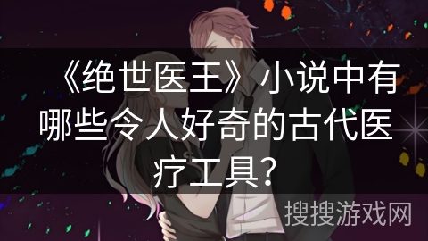 《绝世医王》小说中有哪些令人好奇的古代医疗工具？