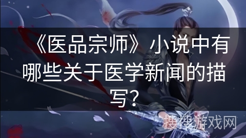 《医品宗师》小说中有哪些关于医学新闻的描写？