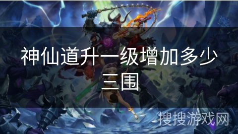 神仙道升一级增加多少三围 神仙道升一级增加多少三围