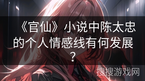 《官仙》小说中陈太忠的个人情感线有何发展？