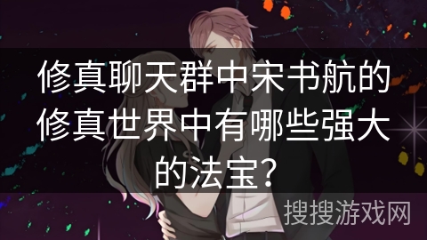 修真聊天群中宋书航的修真世界中有哪些强大的法宝？