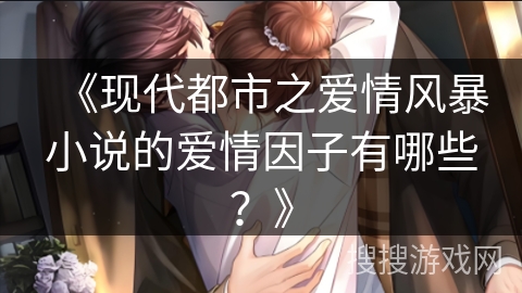 《现代都市之爱情风暴小说的爱情因子有哪些？》