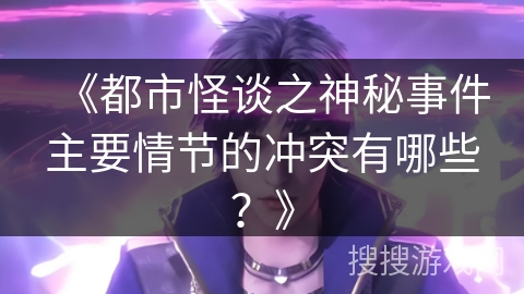 《都市怪谈之神秘事件主要情节的冲突有哪些?》 《都市怪谈之神秘事件主要情节的冲突有哪些?》