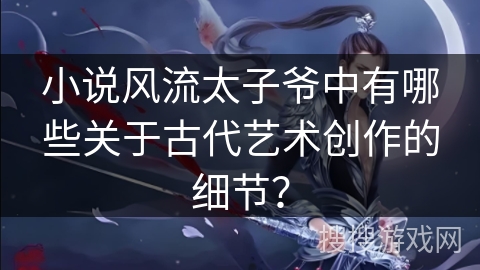 小说风流太子爷中有哪些关于古代艺术创作的细节？