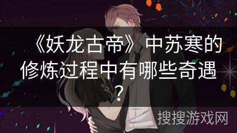 《妖龙古帝》中苏寒的修炼过程中有哪些奇遇？