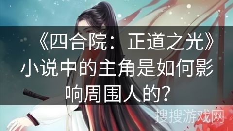 《四合院：正道之光》小说中的主角是如何影响周围人的？
