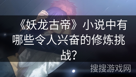 《妖龙古帝》小说中有哪些令人兴奋的修炼挑战？