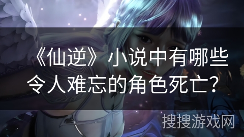 《仙逆》小说中有哪些令人难忘的角色死亡? 《仙逆》小说中有哪些令人难忘的角色死亡?