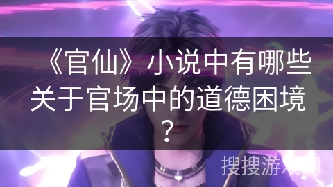 《官仙》小说中有哪些关于官场中的道德困境? 《官仙》小说中有哪些关于官场中的道德困境?