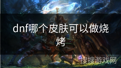 dnf哪个皮肤可以做烧烤