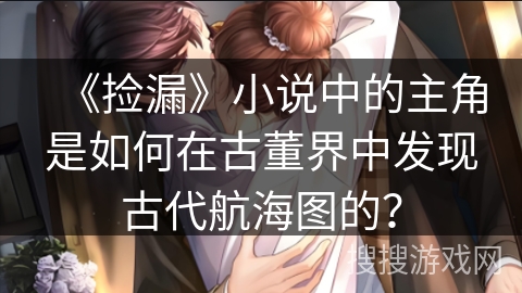 《捡漏》小说中的主角是如何在古董界中发现古代航海图的？