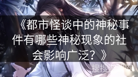 《都市怪谈中的神秘事件有哪些神秘现象的社会影响广泛?》 《都市怪谈中的神秘事件有哪些神秘现象的社会影响广泛?》